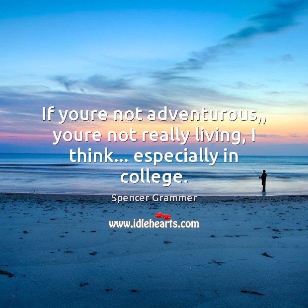 If youre not adventurous,, youre not really living, I think… especially in college. 