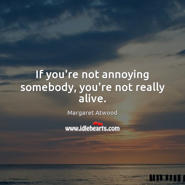 If you’re not annoying somebody, you’re not really alive. Margaret Atwood Picture Quote