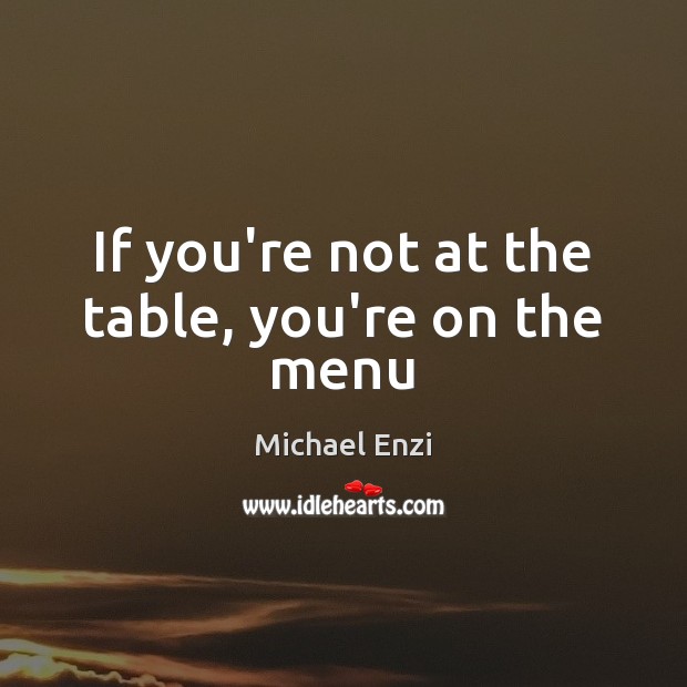 If you’re not at the table, you’re on the menu Michael Enzi Picture Quote