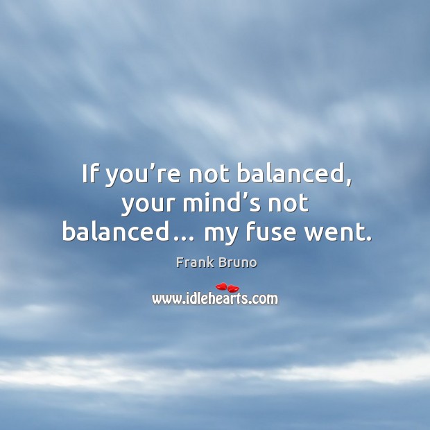 If you’re not balanced, your mind’s not balanced… my fuse went. Frank Bruno Picture Quote
