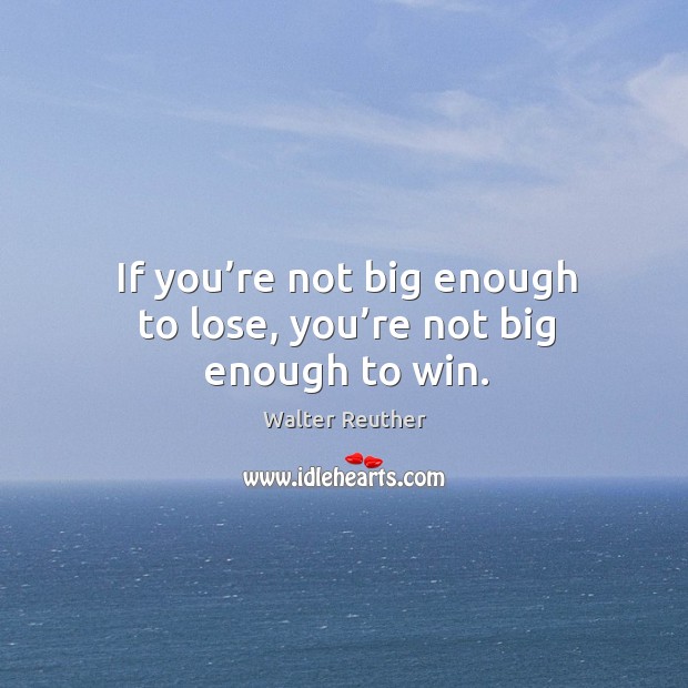If you’re not big enough to lose, you’re not big enough to win. Walter Reuther Picture Quote