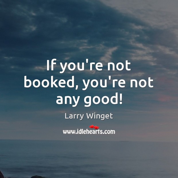 If you’re not booked, you’re not any good! Larry Winget Picture Quote