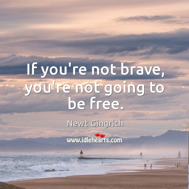 If you’re not brave, you’re not going to be free. Newt Gingrich Picture Quote