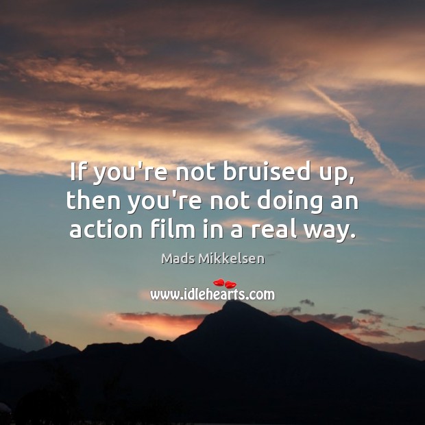 If you’re not bruised up, then you’re not doing an action film in a real way. Mads Mikkelsen Picture Quote