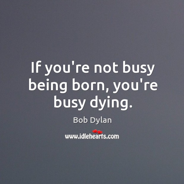 If you’re not busy being born, you’re busy dying. Bob Dylan Picture Quote