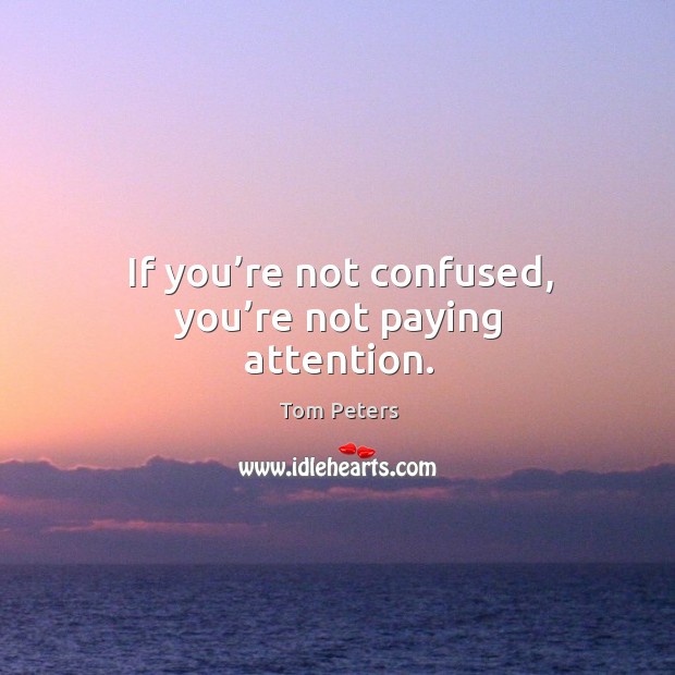 If you’re not confused, you’re not paying attention. Tom Peters Picture Quote
