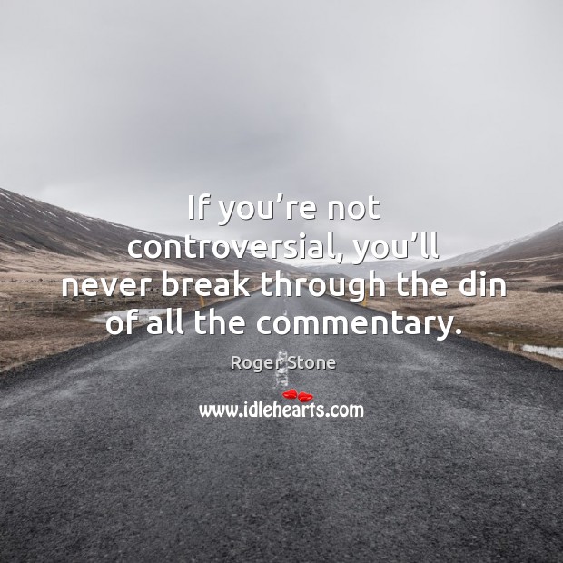 If you’re not controversial, you’ll never break through the din of all the commentary. Roger Stone Picture Quote