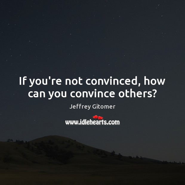 If you’re not convinced, how can you convince others? Jeffrey Gitomer Picture Quote