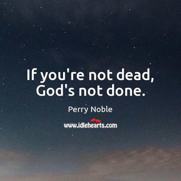 If you’re not dead, God’s not done. Perry Noble Picture Quote