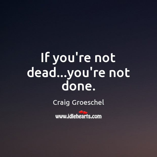If you’re not dead…you’re not done. Craig Groeschel Picture Quote