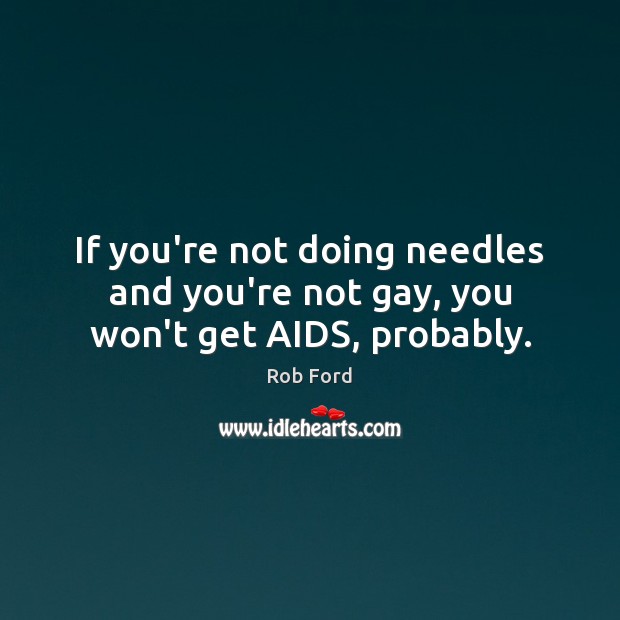 If you’re not doing needles and you’re not gay, you won’t get AIDS, probably. Rob Ford Picture Quote