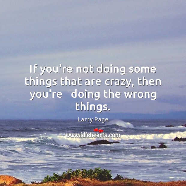 If you’re not doing some things that are crazy, then you’re   doing the wrong things. Larry Page Picture Quote