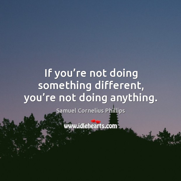 If you’re not doing something different, you’re not doing anything. Samuel Cornelius Phillips Picture Quote