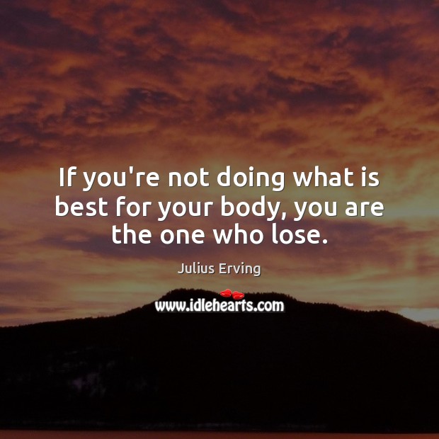 If you’re not doing what is best for your body, you are the one who lose. Image