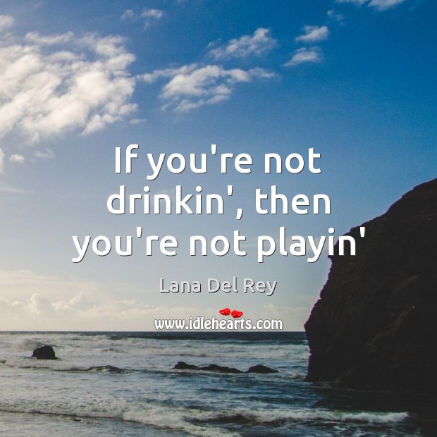 If you’re not drinkin’, then you’re not playin’ Lana Del Rey Picture Quote