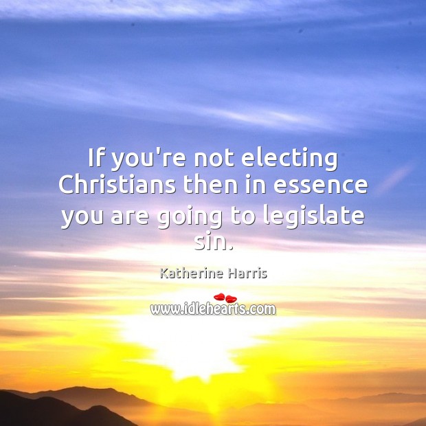 If you’re not electing Christians then in essence you are going to legislate sin. Katherine Harris Picture Quote