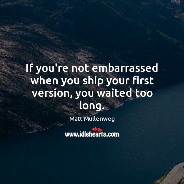 If you’re not embarrassed when you ship your first version, you waited too long. Matt Mullenweg Picture Quote