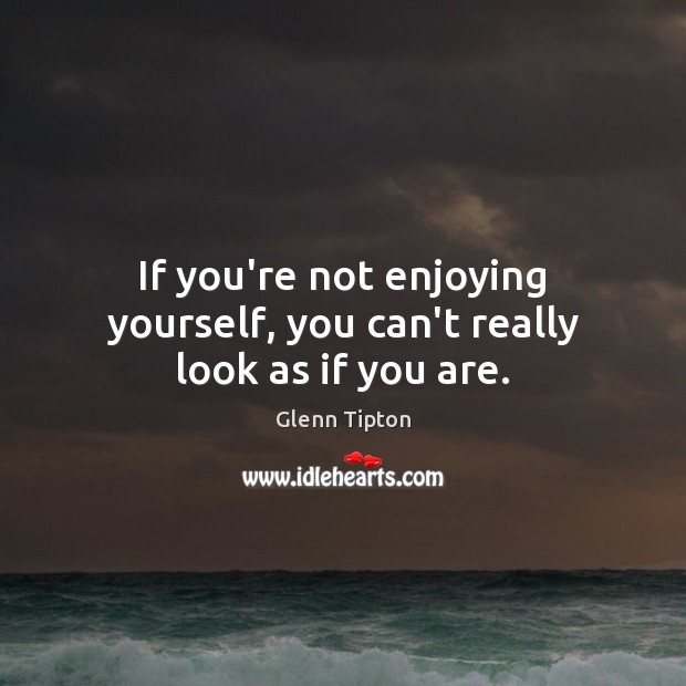 If you’re not enjoying yourself, you can’t really look as if you are. Image