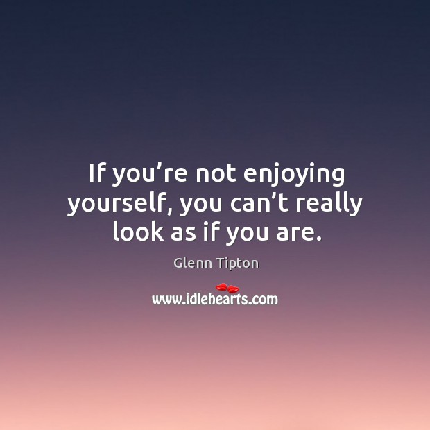 If you’re not enjoying yourself, you can’t really look as if you are. Glenn Tipton Picture Quote