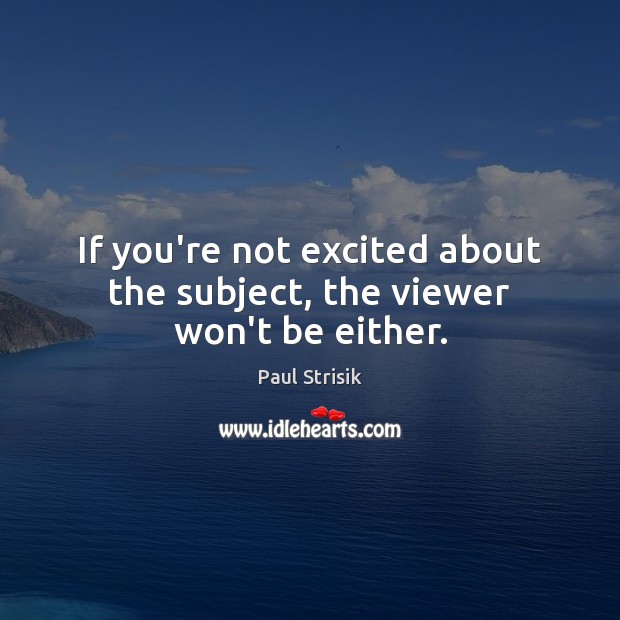 If you’re not excited about the subject, the viewer won’t be either. Image