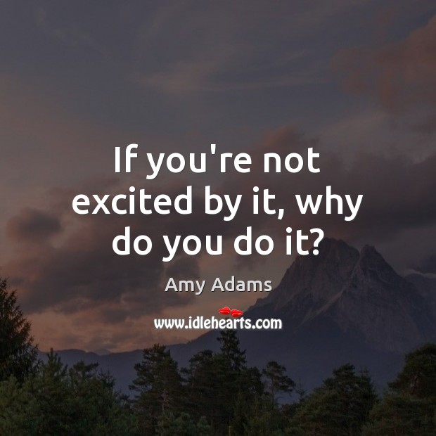 If you’re not excited by it, why do you do it? Image