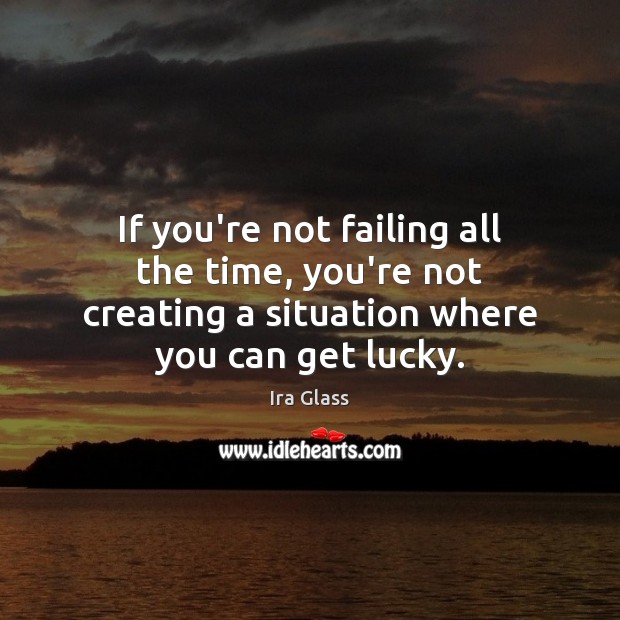 If you’re not failing all the time, you’re not creating a situation Ira Glass Picture Quote