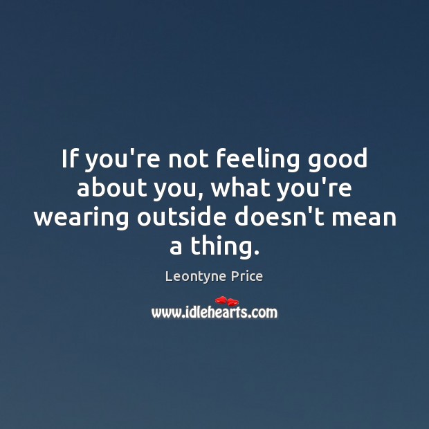 If you’re not feeling good about you, what you’re wearing outside doesn’t mean a thing. Leontyne Price Picture Quote