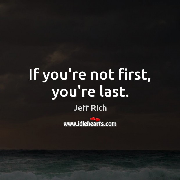 If you’re not first, you’re last. Jeff Rich Picture Quote