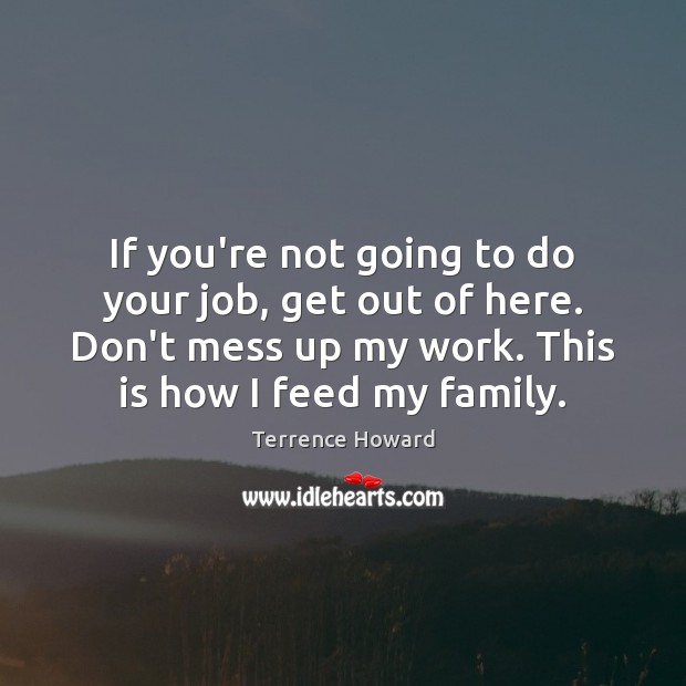 If you’re not going to do your job, get out of here. Terrence Howard Picture Quote