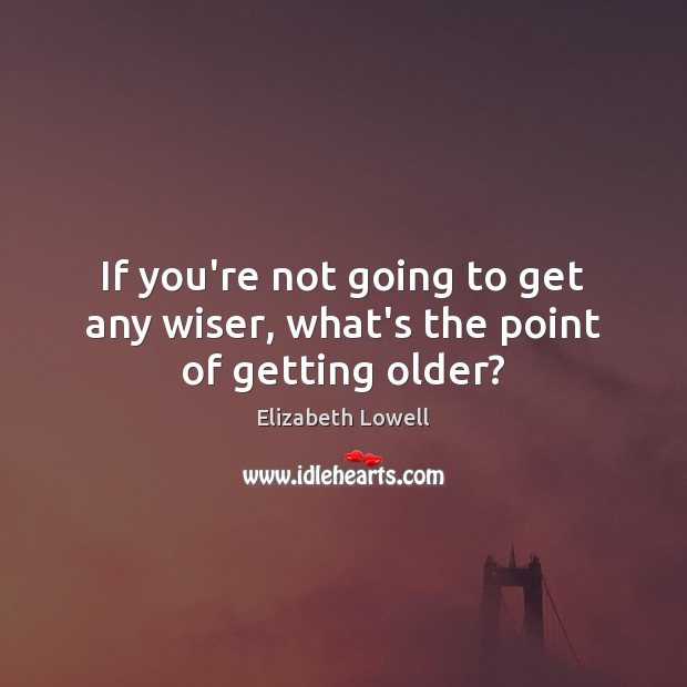 If you’re not going to get any wiser, what’s the point of getting older? Elizabeth Lowell Picture Quote