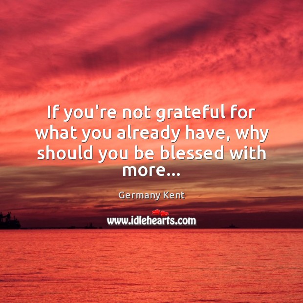 If you’re not grateful for what you already have, why should you be blessed with more… Germany Kent Picture Quote
