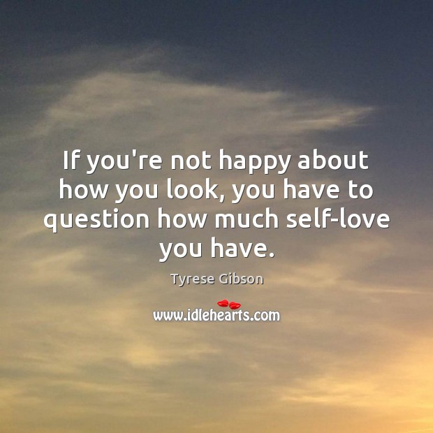 If you’re not happy about how you look, you have to question how much self-love you have. Tyrese Gibson Picture Quote