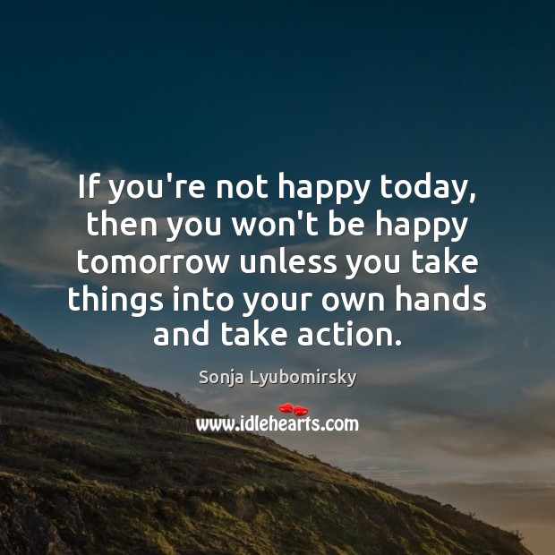 If you’re not happy today, then you won’t be happy tomorrow unless Sonja Lyubomirsky Picture Quote