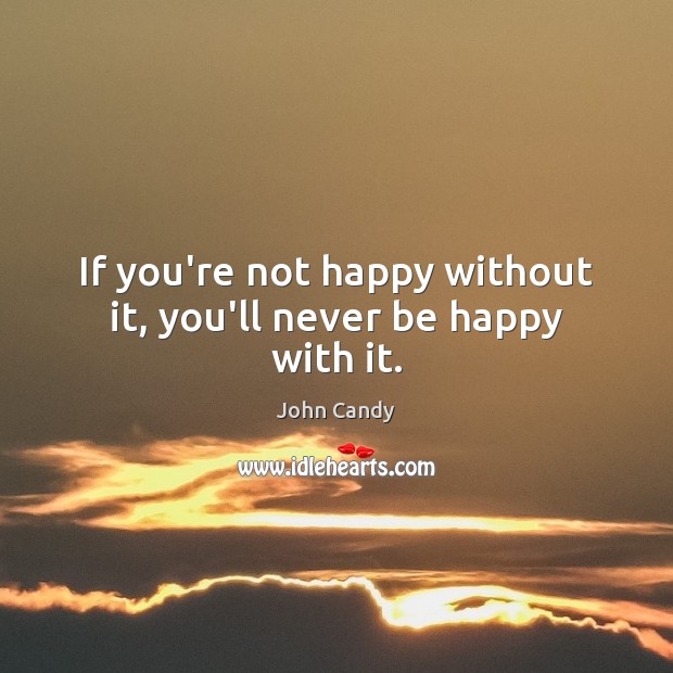 If you’re not happy without it, you’ll never be happy with it. John Candy Picture Quote