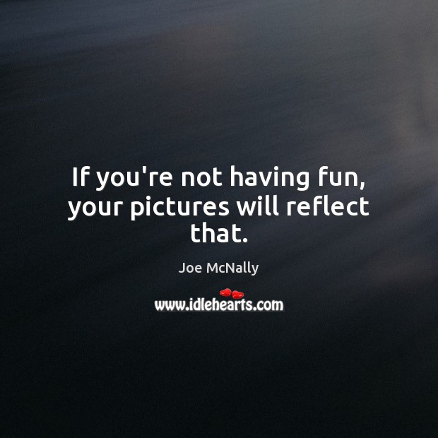 If you’re not having fun, your pictures will reflect that. Image