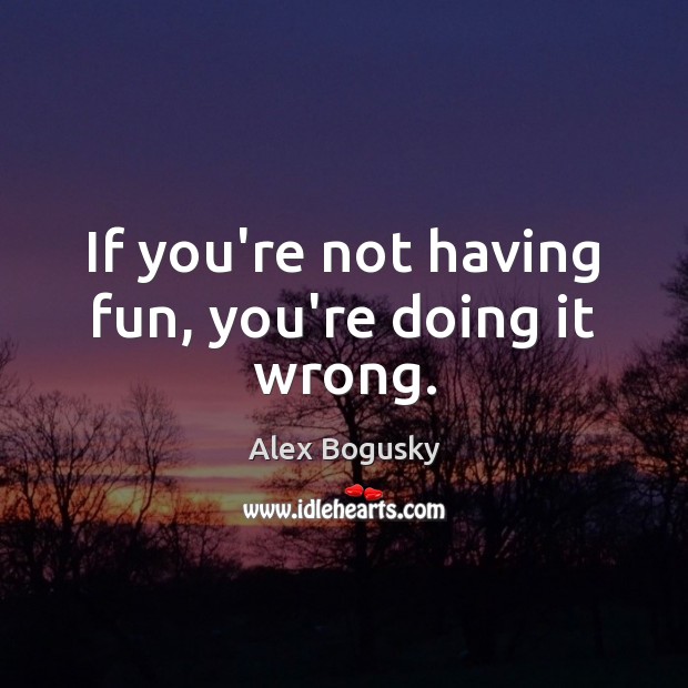 If you’re not having fun, you’re doing it wrong. Alex Bogusky Picture Quote