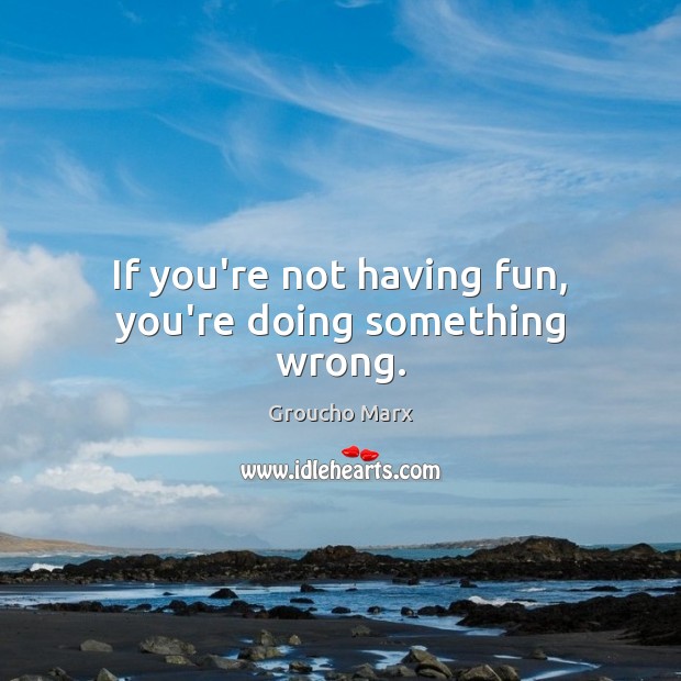If you’re not having fun, you’re doing something wrong. Groucho Marx Picture Quote