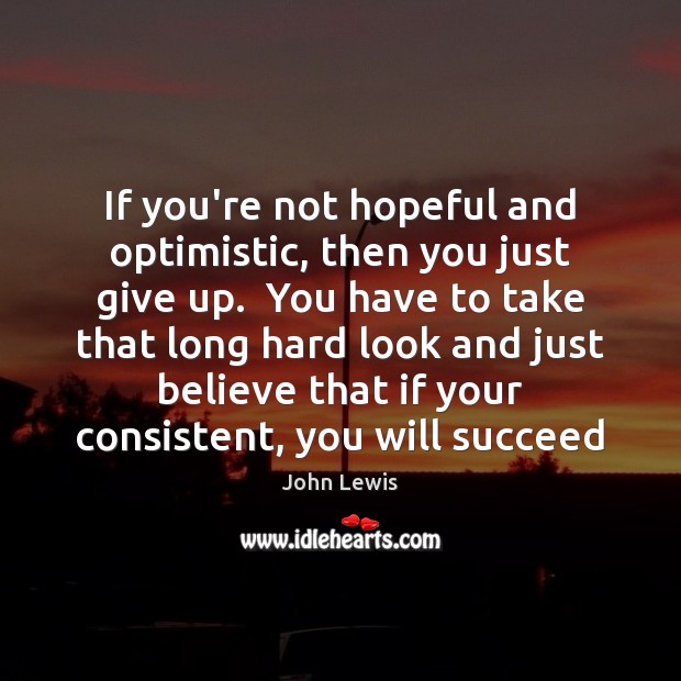 If you’re not hopeful and optimistic, then you just give up.  You John Lewis Picture Quote