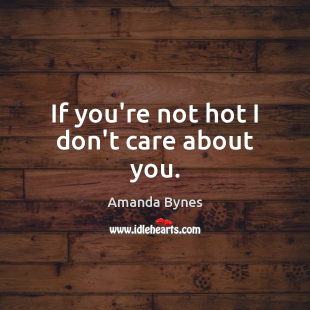 If you’re not hot I don’t care about you. Amanda Bynes Picture Quote