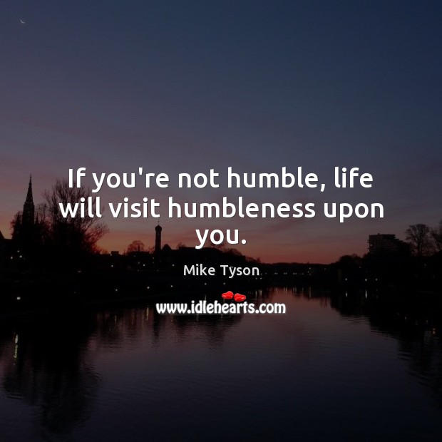 If you’re not humble, life will visit humbleness upon you. Mike Tyson Picture Quote