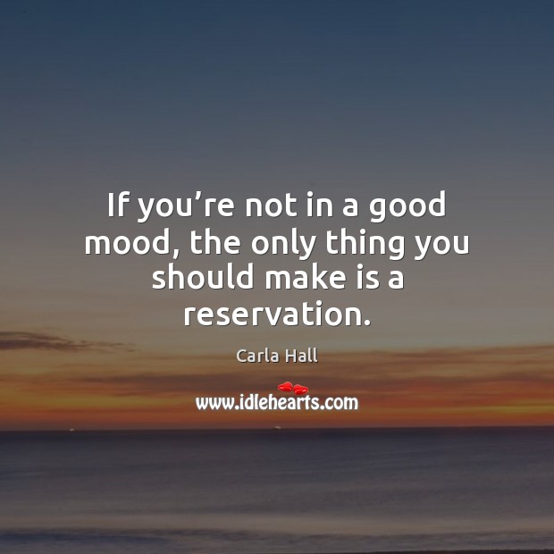 If you’re not in a good mood, the only thing you should make is a reservation. Carla Hall Picture Quote