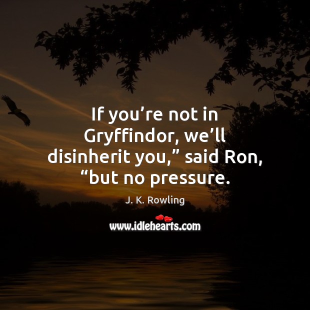 If you’re not in Gryffindor, we’ll disinherit you,” said Ron, “but no pressure. J. K. Rowling Picture Quote