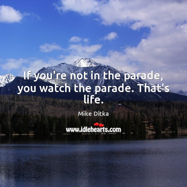 If you’re not in the parade, you watch the parade. That’s life. Mike Ditka Picture Quote