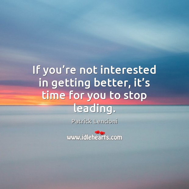 If you’re not interested in getting better, it’s time for you to stop leading. Patrick Lencioni Picture Quote