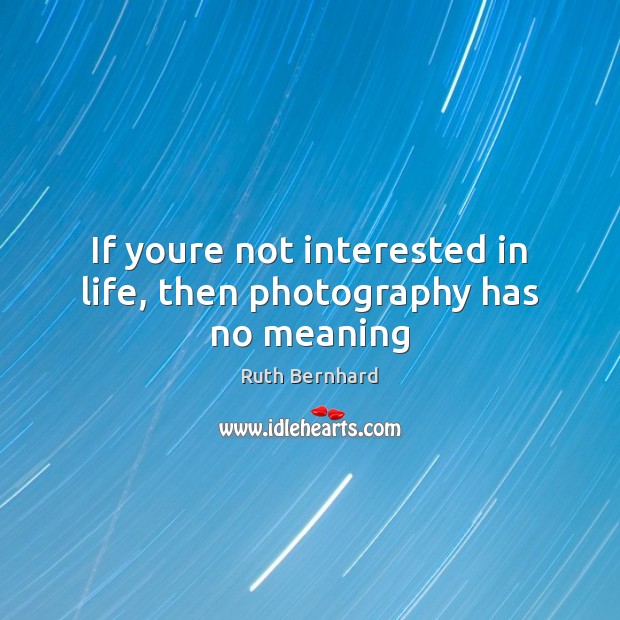If youre not interested in life, then photography has no meaning Ruth Bernhard Picture Quote
