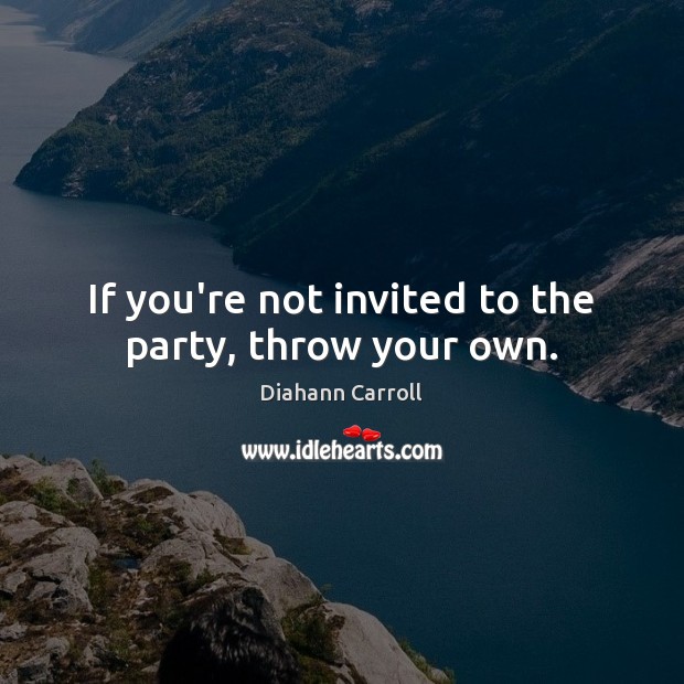 If you’re not invited to the party, throw your own. Diahann Carroll Picture Quote