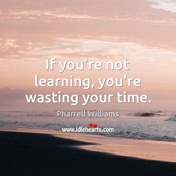 If you’re not learning, you’re wasting your time. Pharrell Williams Picture Quote