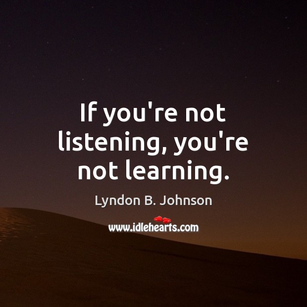 If you’re not listening, you’re not learning. Lyndon B. Johnson Picture Quote