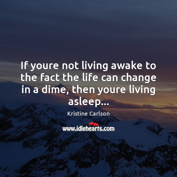 If youre not living awake to the fact the life can change Kristine Carlson Picture Quote