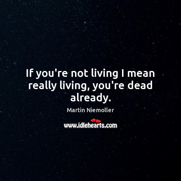 If you’re not living I mean really living, you’re dead already. Martin Niemoller Picture Quote